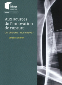 Aux sources de l'innovation de rupture. Qui cherche ? Qui innove ? - Charlet Vincent ; Chalendar Pierre-André de ; Gall