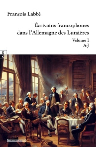 Ecrivains francophones dans l'Allemagne des lumières. Volume 1, A-j - Labbé François