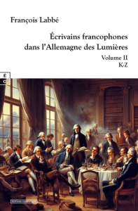 Ecrivains francophones dans l'Allemagne des lumières. Volume 2 : K-z - Labbé François