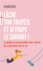 Lâche ton trapèze et attrape le suivant !. Le guide incontournable pour réussir les transitions de l - Clerc Olivier