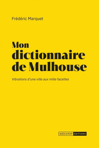 Mon dictionnaire de Mulhouse. Vibrations d'une ville aux mille facettes - Marquet Frédéric