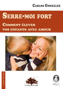 Serre-moi fort. Comment élever votre enfant avec amour - Gonzalez Carlos ; Bideaux Violaine