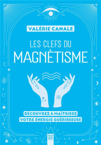 Les clefs du magnétisme. Découvrez & maîtrisez votre énergie guérisseuse - Canale Valérie