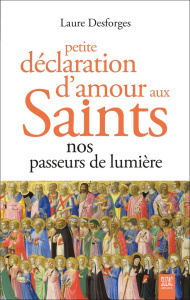 Petite déclaration d'amour aux Saints. Nos passeurs de lumière - Desforges Laure