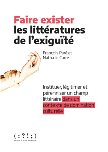Faire exister les littératures de l'exigüité. Instituer, légitimer et pérenniser un champ littéraire - Paré François ; Carré Nathalie