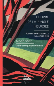 Le livre de la jungle insurgée. Plongée dans la guérilla naxalite en Inde - Shah Alpa ; Izoard Célia ; Desquesnes Naïké