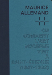 Maurice Allemand ou comment l'art moderne vint à Saint-Etienne (1947-1966). Une histoire des collect - Bargues Cécile ; Voltz Aurélie ; Quoi Alexandre