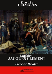 L'affaire Jacques Clément. Pièce de théâtre - Delmarès Elodie ; Editions Le lion noir