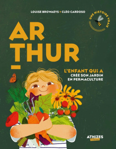 Arthur, l'enfant qui a créé son jardin en permaculture - Browaeys Louise ; Cardoso Cléo
