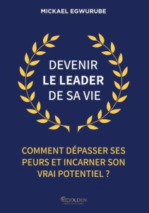 Devenir le leader de sa vie. Comment dépasser ses peurs et incarner son vrai potentiel ? - Egwurube Mickael