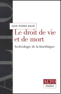Le droit de vie et de mort. Archéologie de la bioéthique - Baud Jean-Pierre