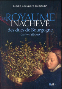 Le Royaume inachevé des ducs de Bourgogne (XIVe-XVe siècles) - Lecuppre-Desjardin Elodie