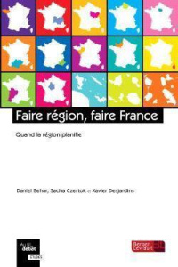 Faire région, faire France. Quand la région planifie - Béhar Daniel ; Czertok Sacha ; Desjardins Xavier ;