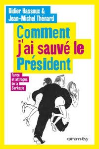 Comment j'ai sauvé le président. Farce et attrapes de la Sarkozie - Hassoux Didier ; Thénard Jean-Michel