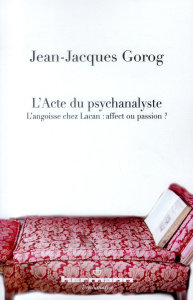 L'acte du psychanalyste. L'angoisse chez Lacan : affect ou passion ? - Gorog Jean-Jacques