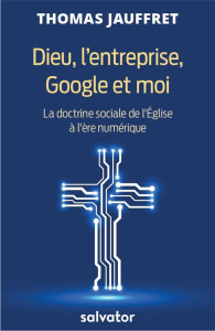 DIEU, L'ENTREPRISE, GOOGLE ET MOI - LA DOCTRINE SOCIALE DE L'EGLISE A L'ERE DU NUMERIQUE - JAUFFRET, THOMAS