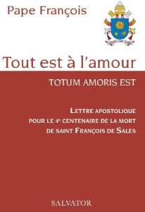 Tout est à l'amour. Totum amoris est - Lettre apostolique pour le 4e centenaire de la mort de saint - François Pape ; Podvin Bernard