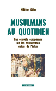 Musulmans au quotidien. Une enquête européenne sur les controverses autour de l'islam - Göle Nilüfer