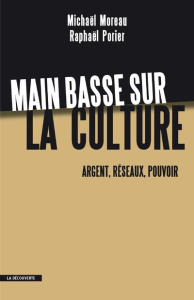 Main basse sur la culture. Argent, réseaux, pouvoir - Moreau Michaël ; Porier Raphaël