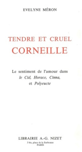 Tendre et cruel Corneille. Le sentiment de l'amour dans Le Cid, Horace, Cinna, et Polyeucte - Méron Evelyne
