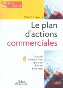 Le plan d'actions commerciales. Le concevoir, communiquer, appliquer, évaluer et réorienter - Camus Bruno