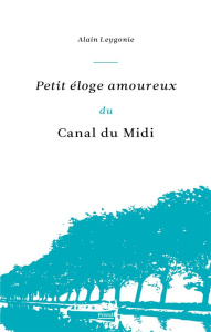 Petit éloge amoureux du canal du Midi - Leygonie Alain