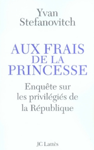 Aux frais de la princesse. Enquête sur les privilégiés de la République - Stefanovitch Yvan