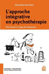 L'approche intégrative en psychothérapie. Anti-manuel à l'usage des thérapeutes - Bachelart Maximilien