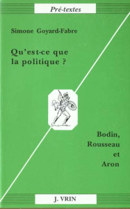 QU'EST-CE QUE LA POLITIQUE? BODIN, ROUSSEAU, ARON - GOYARD-FABRE
