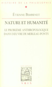 NATURE ET HUMANITE LE PROBLEME ANTHROPOLOGIQUE DANS L'OEUVRE DE MERLEAU-PONTY - BIMBENET