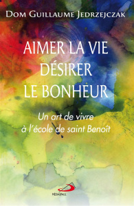Aimer la vie, désirer le bonheur. Un art de vivre à l'école de saint Benoît - Jedrzejczak Guillaume ; Sigier Anne