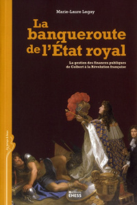 La banqueroute de l'Etat royal. La gestion des finances publiques de Colbert à la Révolution françai - Legay Marie-Laure