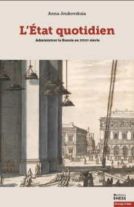 L'Etat quotidien. Personnels, pratiques et langages administratifs en Russie au XVIIIe siècle - Joukovskaïa Anna