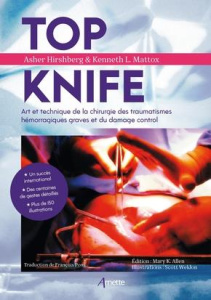 Top Knife. Art et technique de la chirurgie des traumatismes hémorragiques graves et du damage contr - Hirshberg Asher ; Mattox Kenneth ; Pons François ;