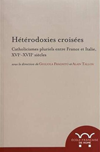 Hétérodoxies croisées. Catholicismes pluriels entre France et Italie, XVIe-XVIIe siècles - Fragnito Gigliola ; Tallon Alain