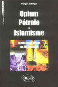 Opium, pétrole et islamisme. La triade du crime en Afghanistan - Lafargue François