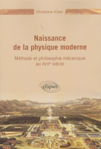 Naissance de la physique moderne. Méthode et philosophie mécanique au XVIIe siècle - Vilain Christiane