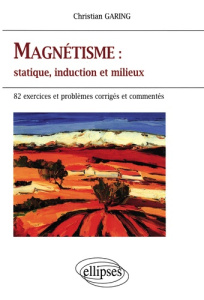 MAGNETISME : STATIQUE, INDUCTION ET MILIEUX. 82 exercices et problèmes corrigés et commentés - Garing Christian