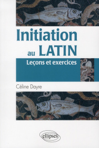 Initiation au latin. Leçons et exercices - Dayre Céline