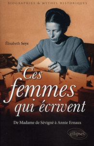 Ces femmes qui écrivent. De Madame de Sévigné à Annie Ernaux - Seys Elisabeth