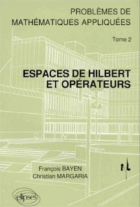 Problèmes de mathématiques appliquées. Tome 2, Espaces de Hilbert et opérateurs - Bayen François ; Margaria Christian