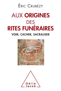 Aux origines des rites funéraires. Voir, cacher, sacraliser - Crubézy Eric