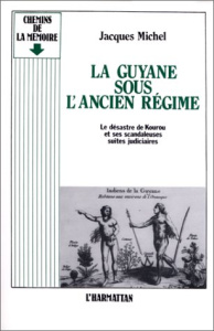 La Guyane sous l'Ancien Régime. Le désastre de Kourou et ses scandaleuses suites judiciaires - Michel Jacques