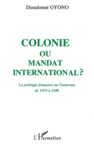 Colonie ou mandat international ?. La politique française au Cameroun de 1919 à 1946 - Oyono Dieudonné