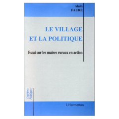Le village et la politique. Essai sur les maires ruraux en action - Faure Alain