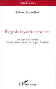 Eloge de l'hystérie masculine. Sa fonction secrète dans les renaissances de la psychanalyse - Fainsilber Liliane