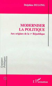 Moderniser la politique. Aux origines de la Ve République - Dulong Delphine