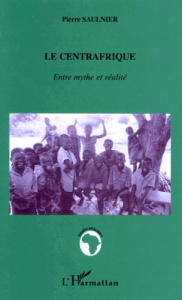 LE CENTRAFRIQUE. Entre mythe et réalité - Saulnier Pierre