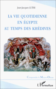 La vie quotidienne en Egypte au temps des Khédives. 1863-1914 - Luthi Jean-Jacques