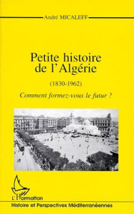 PETITE HISTOIRE DE L'ALGERIE (1830-1962). Comment formez-vous le futur ? - Micaleff André
